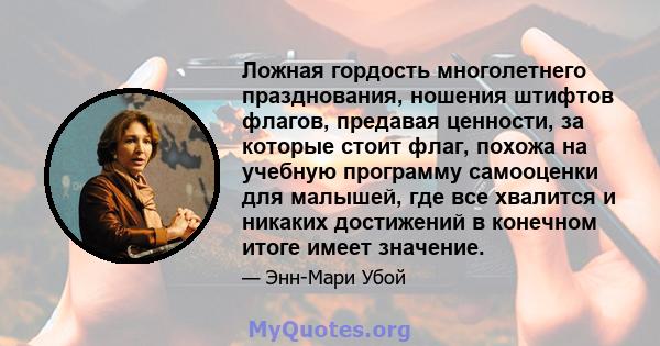 Ложная гордость многолетнего празднования, ношения штифтов флагов, предавая ценности, за которые стоит флаг, похожа на учебную программу самооценки для малышей, где все хвалится и никаких достижений в конечном итоге