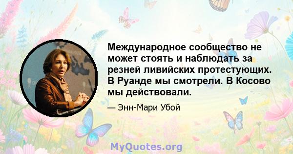 Международное сообщество не может стоять и наблюдать за резней ливийских протестующих. В Руанде мы смотрели. В Косово мы действовали.