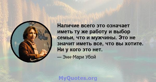 Наличие всего это означает иметь ту же работу и выбор семьи, что и мужчины. Это не значит иметь все, что вы хотите. Ни у кого это нет.