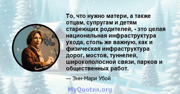 То, что нужно матери, а также отцам, супругам и детям стареющих родителей, - это целая национальная инфраструктура ухода, столь же важную, как и физическая инфраструктура дорог, мостов, туннелей, широкополосной связи,