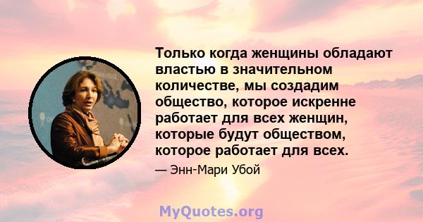 Только когда женщины обладают властью в значительном количестве, мы создадим общество, которое искренне работает для всех женщин, которые будут обществом, которое работает для всех.