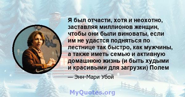 Я был отчасти, хотя и неохотно, заставляя миллионов женщин, чтобы они были виноваты, если им не удастся подняться по лестнице так быстро, как мужчины, а также иметь семью и активную домашнюю жизнь (и быть худыми и