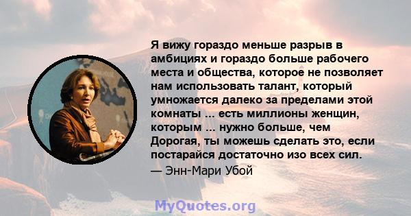 Я вижу гораздо меньше разрыв в амбициях и гораздо больше рабочего места и общества, которое не позволяет нам использовать талант, который умножается далеко за пределами этой комнаты ... есть миллионы женщин, которым ... 