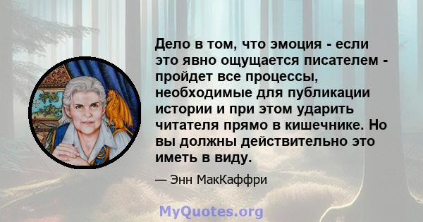 Дело в том, что эмоция - если это явно ощущается писателем - пройдет все процессы, необходимые для публикации истории и при этом ударить читателя прямо в кишечнике. Но вы должны действительно это иметь в виду.