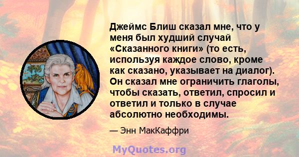 Джеймс Блиш сказал мне, что у меня был худший случай «Сказанного книги» (то есть, используя каждое слово, кроме как сказано, указывает на диалог). Он сказал мне ограничить глаголы, чтобы сказать, ответил, спросил и