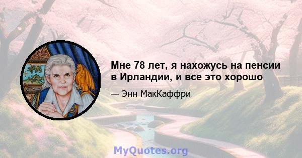 Мне 78 лет, я нахожусь на пенсии в Ирландии, и все это хорошо