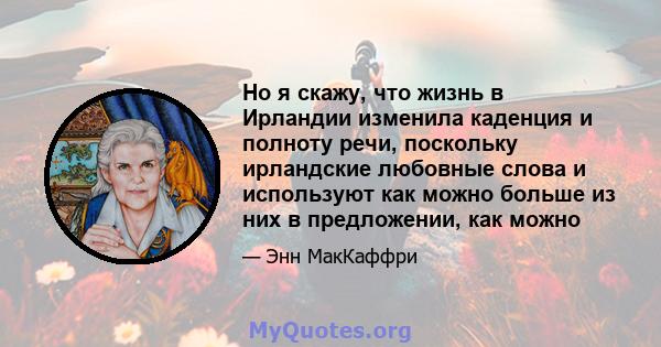 Но я скажу, что жизнь в Ирландии изменила каденция и полноту речи, поскольку ирландские любовные слова и используют как можно больше из них в предложении, как можно