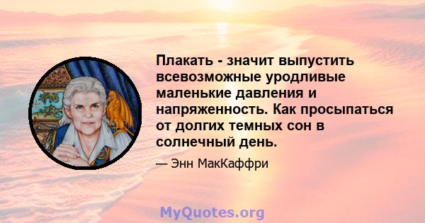 Плакать - значит выпустить всевозможные уродливые маленькие давления и напряженность. Как просыпаться от долгих темных сон в солнечный день.