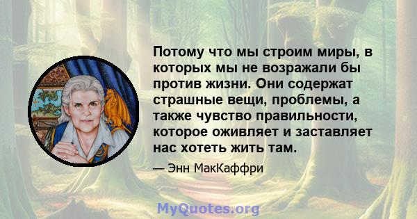 Потому что мы строим миры, в которых мы не возражали бы против жизни. Они содержат страшные вещи, проблемы, а также чувство правильности, которое оживляет и заставляет нас хотеть жить там.