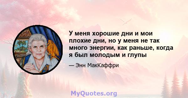 У меня хорошие дни и мои плохие дни, но у меня не так много энергии, как раньше, когда я был молодым и глупы