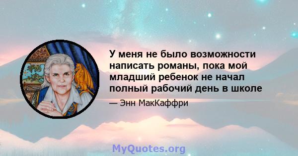 У меня не было возможности написать романы, пока мой младший ребенок не начал полный рабочий день в школе