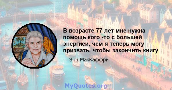 В возрасте 77 лет мне нужна помощь кого -то с большей энергией, чем я теперь могу призвать, чтобы закончить книгу