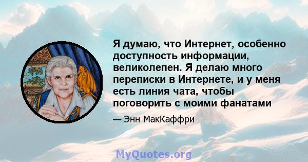 Я думаю, что Интернет, особенно доступность информации, великолепен. Я делаю много переписки в Интернете, и у меня есть линия чата, чтобы поговорить с моими фанатами