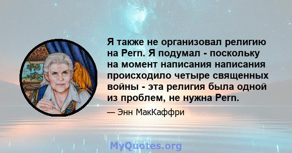 Я также не организовал религию на Pern. Я подумал - поскольку на момент написания написания происходило четыре священных войны - эта религия была одной из проблем, не нужна Pern.