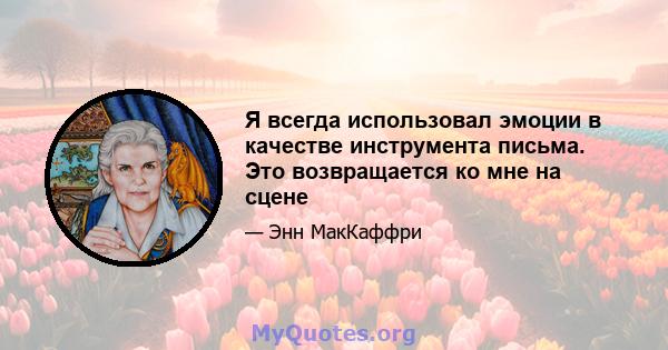 Я всегда использовал эмоции в качестве инструмента письма. Это возвращается ко мне на сцене