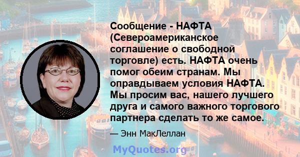 Сообщение - НАФТА (Североамериканское соглашение о свободной торговле) есть. НАФТА очень помог обеим странам. Мы оправдываем условия НАФТА. Мы просим вас, нашего лучшего друга и самого важного торгового партнера сделать 