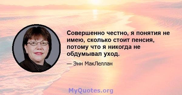 Совершенно честно, я понятия не имею, сколько стоит пенсия, потому что я никогда не обдумывал уход.