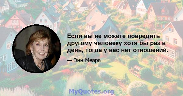 Если вы не можете повредить другому человеку хотя бы раз в день, тогда у вас нет отношений.