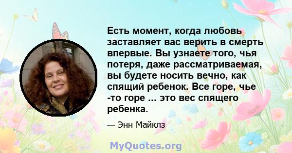 Есть момент, когда любовь заставляет вас верить в смерть впервые. Вы узнаете того, чья потеря, даже рассматриваемая, вы будете носить вечно, как спящий ребенок. Все горе, чье -то горе ... это вес спящего ребенка.