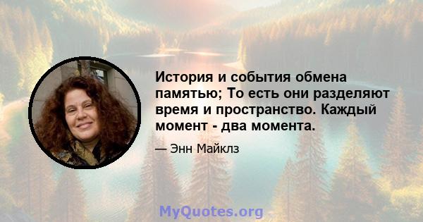 История и события обмена памятью; То есть они разделяют время и пространство. Каждый момент - два момента.