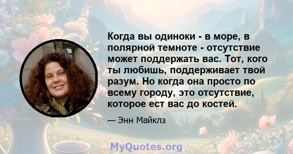 Когда вы одиноки - в море, в полярной темноте - отсутствие может поддержать вас. Тот, кого ты любишь, поддерживает твой разум. Но когда она просто по всему городу, это отсутствие, которое ест вас до костей.