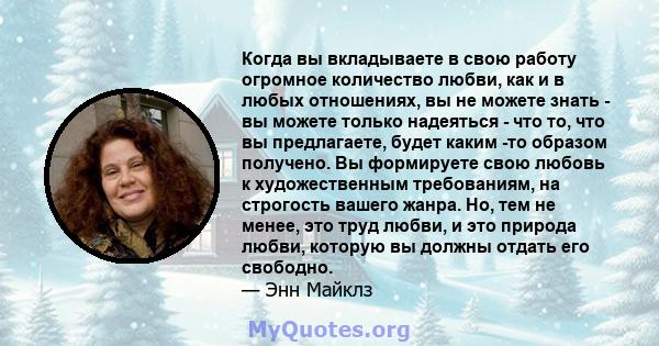 Когда вы вкладываете в свою работу огромное количество любви, как и в любых отношениях, вы не можете знать - вы можете только надеяться - что то, что вы предлагаете, будет каким -то образом получено. Вы формируете свою