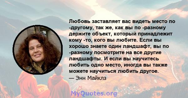 Любовь заставляет вас видеть место по -другому, так же, как вы по -разному держите объект, который принадлежит кому -то, кого вы любите. Если вы хорошо знаете один ландшафт, вы по -разному посмотрите на все другие