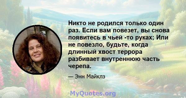 Никто не родился только один раз. Если вам повезет, вы снова появитесь в чьей -то руках; Или не повезло, будьте, когда длинный хвост террора разбивает внутреннюю часть черепа.