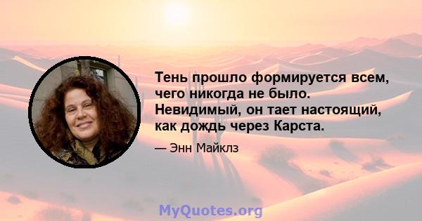 Тень прошло формируется всем, чего никогда не было. Невидимый, он тает настоящий, как дождь через Карста.