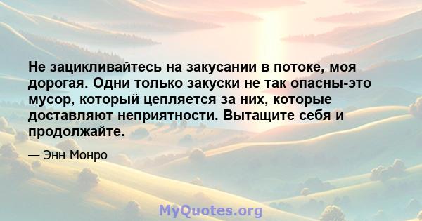 Не зацикливайтесь на закусании в потоке, моя дорогая. Одни только закуски не так опасны-это мусор, который цепляется за них, которые доставляют неприятности. Вытащите себя и продолжайте.