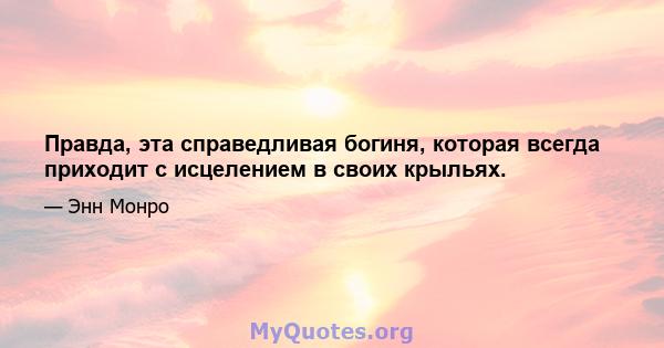 Правда, эта справедливая богиня, которая всегда приходит с исцелением в своих крыльях.