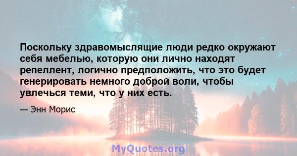 Поскольку здравомыслящие люди редко окружают себя мебелью, которую они лично находят репеллент, логично предположить, что это будет генерировать немного доброй воли, чтобы увлечься теми, что у них есть.