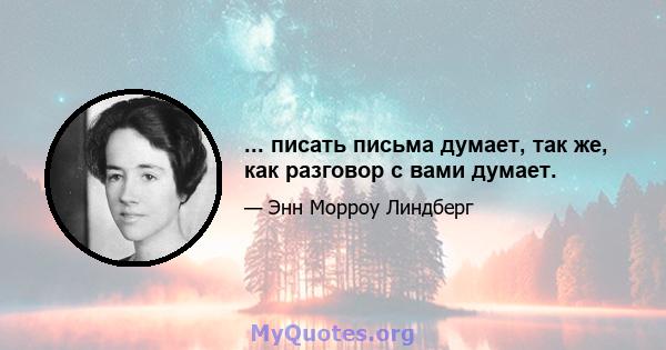 ... писать письма думает, так же, как разговор с вами думает.