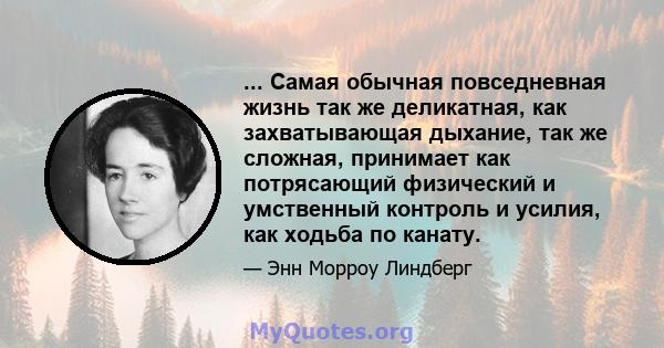 ... Самая обычная повседневная жизнь так же деликатная, как захватывающая дыхание, так же сложная, принимает как потрясающий физический и умственный контроль и усилия, как ходьба по канату.