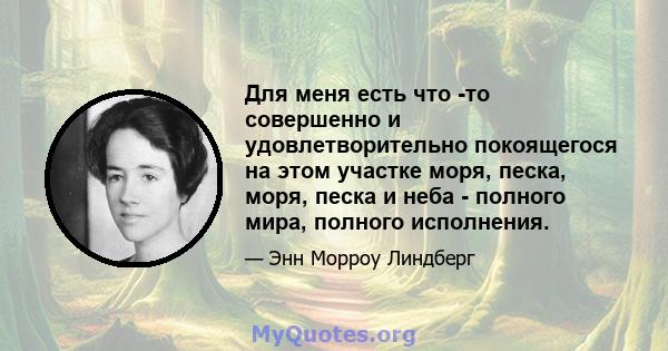 Для меня есть что -то совершенно и удовлетворительно покоящегося на этом участке моря, песка, моря, песка и неба - полного мира, полного исполнения.