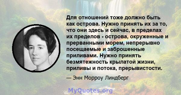 Для отношений тоже должно быть как острова. Нужно принять их за то, что они здесь и сейчас, в пределах их пределов - острова, окруженные и прерванными морем, непрерывно посещаемые и заброшенные приливами. Нужно принять