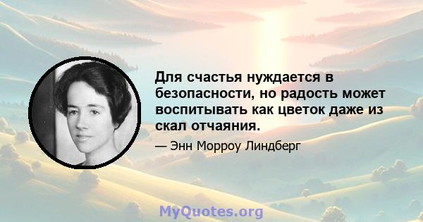 Для счастья нуждается в безопасности, но радость может воспитывать как цветок даже из скал отчаяния.