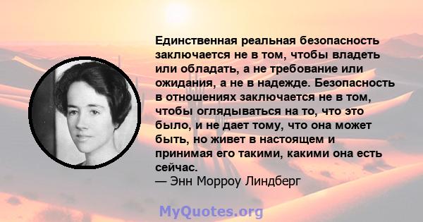 Единственная реальная безопасность заключается не в том, чтобы владеть или обладать, а не требование или ожидания, а не в надежде. Безопасность в отношениях заключается не в том, чтобы оглядываться на то, что это было,