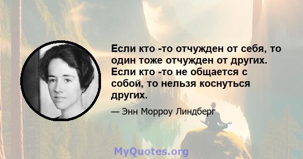 Если кто -то отчужден от себя, то один тоже отчужден от других. Если кто -то не общается с собой, то нельзя коснуться других.