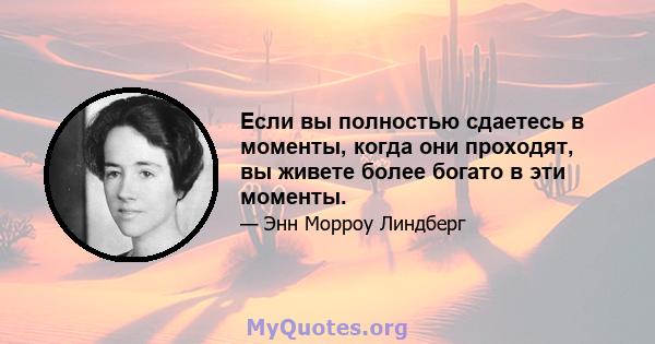 Если вы полностью сдаетесь в моменты, когда они проходят, вы живете более богато в эти моменты.