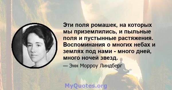 Эти поля ромашек, на которых мы приземлились, и пыльные поля и пустынные растяжения. Воспоминания о многих небах и землях под нами - много дней, много ночей звезд.