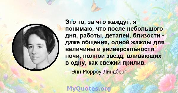 Это то, за что жаждут, я понимаю, что после небольшого дня, работы, деталей, близости - даже общения, одной жажды для величины и универсальности ночи, полной звезд, вливающих в одну, как свежий прилив.