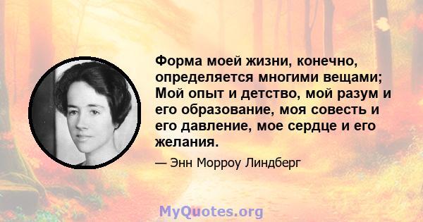 Форма моей жизни, конечно, определяется многими вещами; Мой опыт и детство, мой разум и его образование, моя совесть и его давление, мое сердце и его желания.