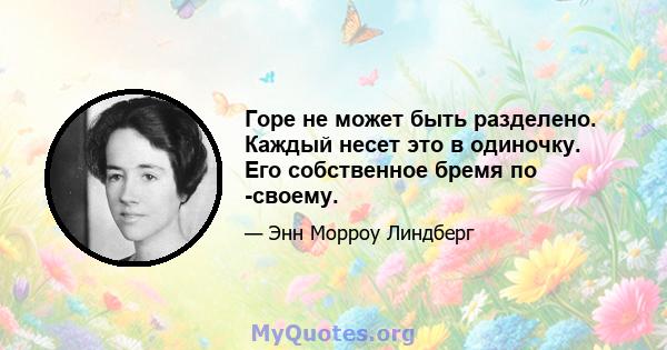 Горе не может быть разделено. Каждый несет это в одиночку. Его собственное бремя по -своему.