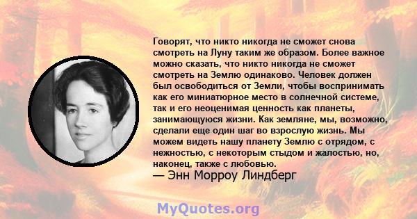 Говорят, что никто никогда не сможет снова смотреть на Луну таким же образом. Более важное можно сказать, что никто никогда не сможет смотреть на Землю одинаково. Человек должен был освободиться от Земли, чтобы