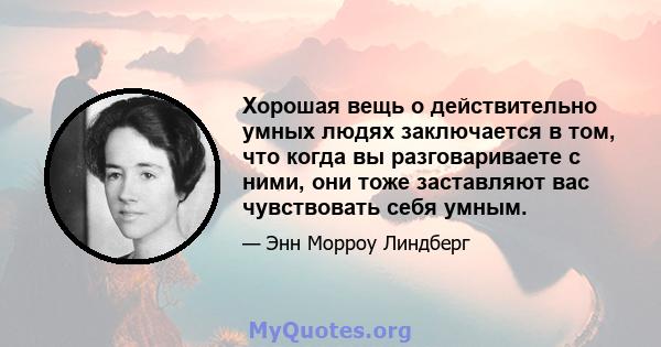 Хорошая вещь о действительно умных людях заключается в том, что когда вы разговариваете с ними, они тоже заставляют вас чувствовать себя умным.