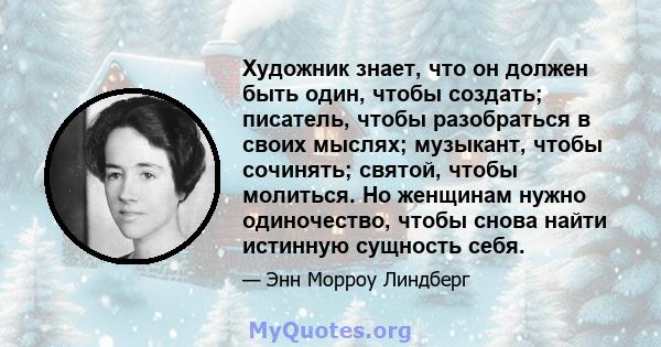 Художник знает, что он должен быть один, чтобы создать; писатель, чтобы разобраться в своих мыслях; музыкант, чтобы сочинять; святой, чтобы молиться. Но женщинам нужно одиночество, чтобы снова найти истинную сущность