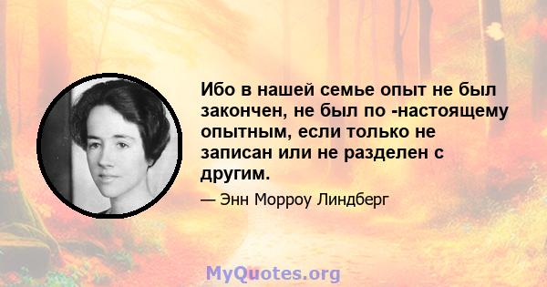 Ибо в нашей семье опыт не был закончен, не был по -настоящему опытным, если только не записан или не разделен с другим.