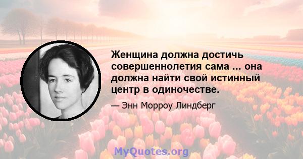 Женщина должна достичь совершеннолетия сама ... она должна найти свой истинный центр в одиночестве.