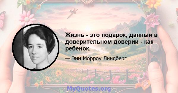 Жизнь - это подарок, данный в доверительном доверии - как ребенок.